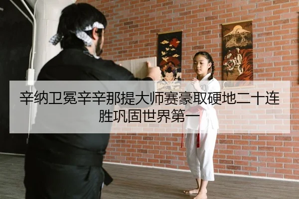 辛纳卫冕辛辛那提大师赛豪取硬地二十连胜巩固世界第一