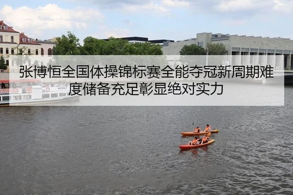 张博恒全国体操锦标赛全能夺冠新周期难度储备充足彰显绝对实力